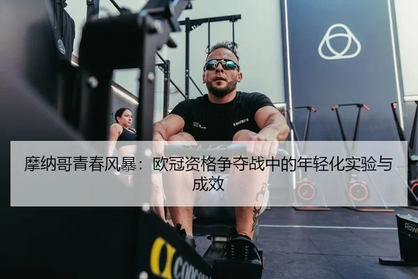 摩纳哥青春风暴：欧冠资格争夺战中的年轻化实验与成效