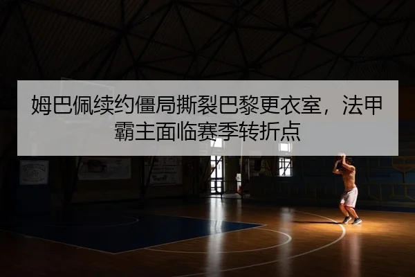 姆巴佩续约僵局撕裂巴黎更衣室，法甲霸主面临赛季转折点
